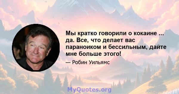 Мы кратко говорили о кокаине ... да. Все, что делает вас параноиком и бессильным, дайте мне больше этого!