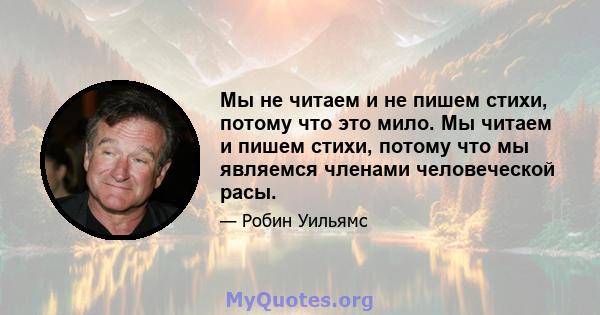 Мы не читаем и не пишем стихи, потому что это мило. Мы читаем и пишем стихи, потому что мы являемся членами человеческой расы.