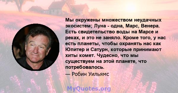 Мы окружены множеством неудачных экосистем; Луна - одна, Марс, Венера. Есть свидетельство воды на Марсе и реках, и это не заняло. Кроме того, у нас есть планеты, чтобы охранять нас как Юпитер и Сатурн, которые принимают 