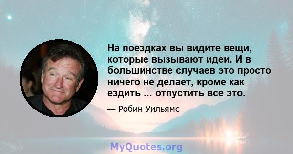 На поездках вы видите вещи, которые вызывают идеи. И в большинстве случаев это просто ничего не делает, кроме как ездить ... отпустить все это.