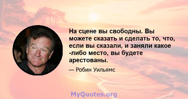 На сцене вы свободны. Вы можете сказать и сделать то, что, если вы сказали, и заняли какое -либо место, вы будете арестованы.