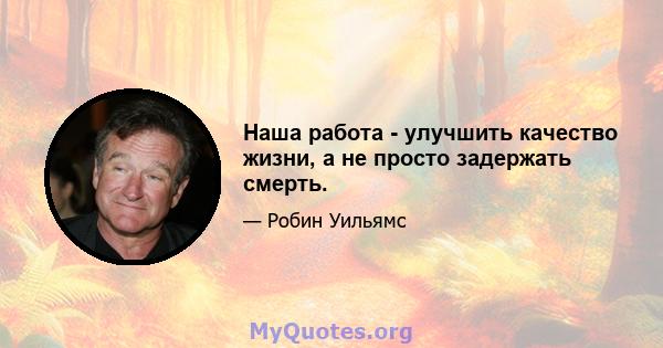 Наша работа - улучшить качество жизни, а не просто задержать смерть.