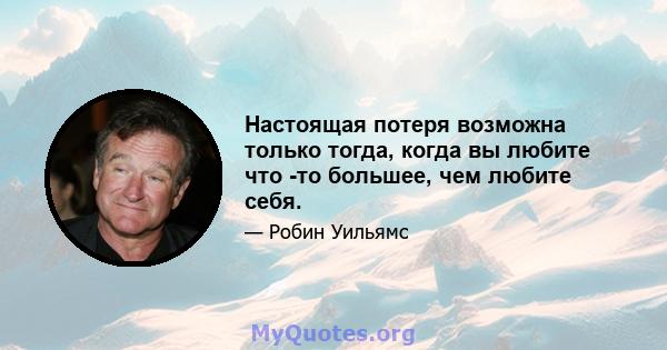 Настоящая потеря возможна только тогда, когда вы любите что -то большее, чем любите себя.