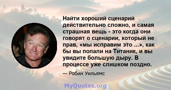 Найти хороший сценарий действительно сложно, и самая страшная вещь - это когда они говорят о сценарии, который не прав, «мы исправим это ...», как бы вы попали на Титаник, и вы увидите большую дыру. В процессе уже