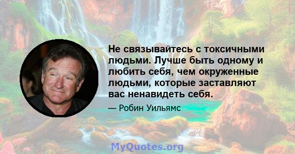 Не связывайтесь с токсичными людьми. Лучше быть одному и любить себя, чем окруженные людьми, которые заставляют вас ненавидеть себя.