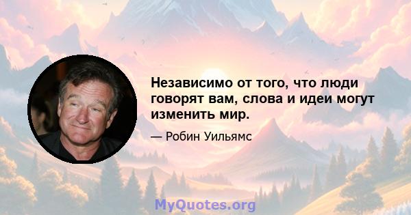 Независимо от того, что люди говорят вам, слова и идеи могут изменить мир.