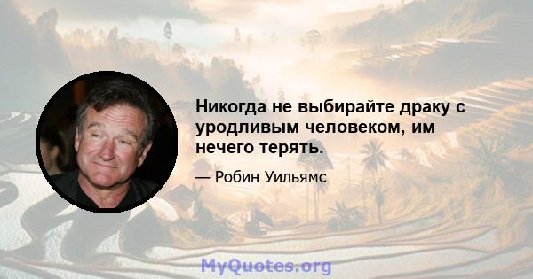 Никогда не выбирайте драку с уродливым человеком, им нечего терять.