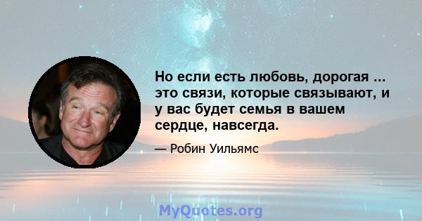 Но если есть любовь, дорогая ... это связи, которые связывают, и у вас будет семья в вашем сердце, навсегда.