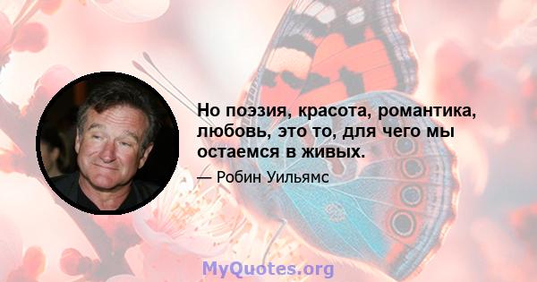 Но поэзия, красота, романтика, любовь, это то, для чего мы остаемся в живых.