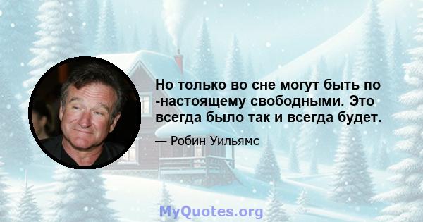 Но только во сне могут быть по -настоящему свободными. Это всегда было так и всегда будет.