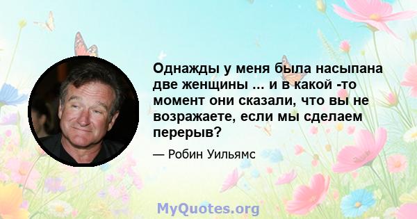 Однажды у меня была насыпана две женщины ... и в какой -то момент они сказали, что вы не возражаете, если мы сделаем перерыв?