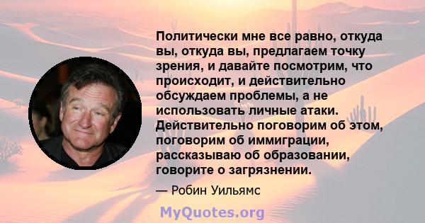 Политически мне все равно, откуда вы, откуда вы, предлагаем точку зрения, и давайте посмотрим, что происходит, и действительно обсуждаем проблемы, а не использовать личные атаки. Действительно поговорим об этом,