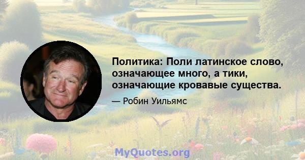 Политика: Поли латинское слово, означающее много, а тики, означающие кровавые существа.