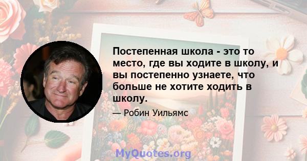 Постепенная школа - это то место, где вы ходите в школу, и вы постепенно узнаете, что больше не хотите ходить в школу.