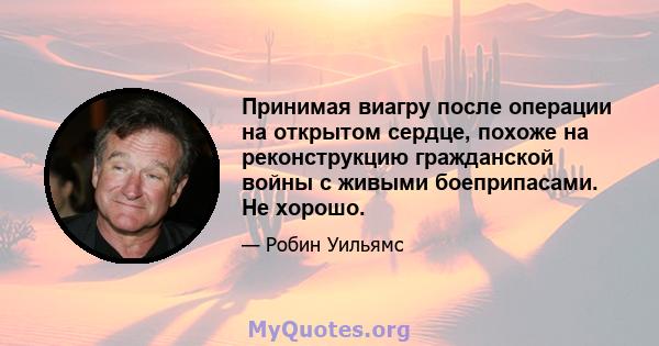 Принимая виагру после операции на открытом сердце, похоже на реконструкцию гражданской войны с живыми боеприпасами. Не хорошо.