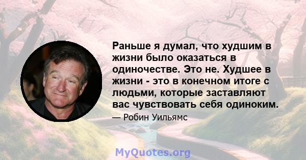 Раньше я думал, что худшим в жизни было оказаться в одиночестве. Это не. Худшее в жизни - это в конечном итоге с людьми, которые заставляют вас чувствовать себя одиноким.