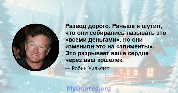 Развод дорого. Раньше я шутил, что они собирались называть это «всеми деньгами», но они изменили это на «алименты». Это разрывает ваше сердце через ваш кошелек.