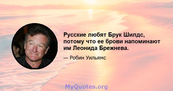 Русские любят Брук Шилдс, потому что ее брови напоминают им Леонида Брежнева.