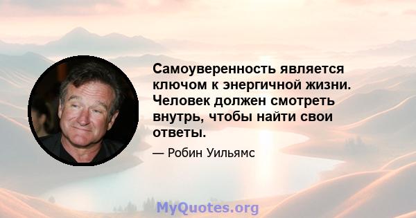 Самоуверенность является ключом к энергичной жизни. Человек должен смотреть внутрь, чтобы найти свои ответы.