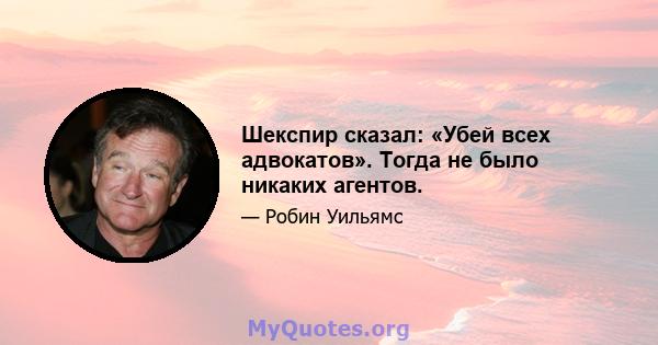 Шекспир сказал: «Убей всех адвокатов». Тогда не было никаких агентов.