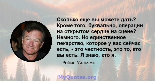 Сколько еще вы можете дать? Кроме того, буквально, операции на открытом сердце на сцене? Немного. Но единственное лекарство, которое у вас сейчас есть, - это честность, это то, кто вы есть. Я знаю, кто я.