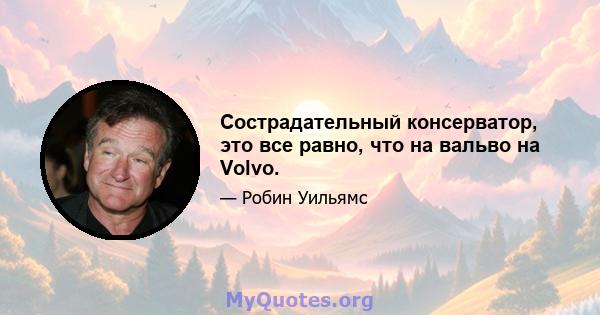 Сострадательный консерватор, это все равно, что на вальво на Volvo.