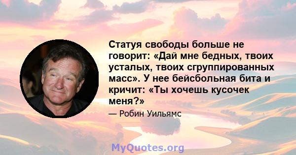 Статуя свободы больше не говорит: «Дай мне бедных, твоих усталых, твоих сгруппированных масс». У нее бейсбольная бита и кричит: «Ты хочешь кусочек меня?»