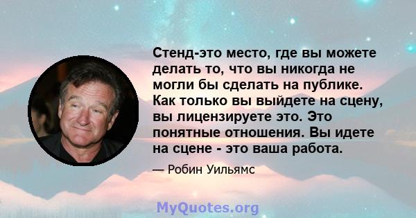 Стенд-это место, где вы можете делать то, что вы никогда не могли бы сделать на публике. Как только вы выйдете на сцену, вы лицензируете это. Это понятные отношения. Вы идете на сцене - это ваша работа.