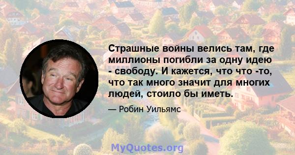 Страшные войны велись там, где миллионы погибли за одну идею - свободу. И кажется, что что -то, что так много значит для многих людей, стоило бы иметь.