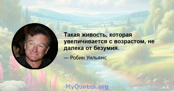 Такая живость, которая увеличивается с возрастом, не далека от безумия.