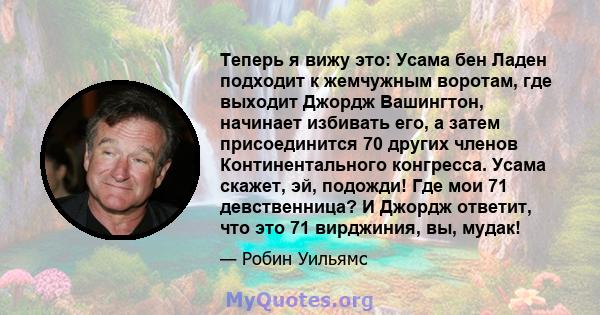 Теперь я вижу это: Усама бен Ладен подходит к жемчужным воротам, где выходит Джордж Вашингтон, начинает избивать его, а затем присоединится 70 других членов Континентального конгресса. Усама скажет, эй, подожди! Где мои 