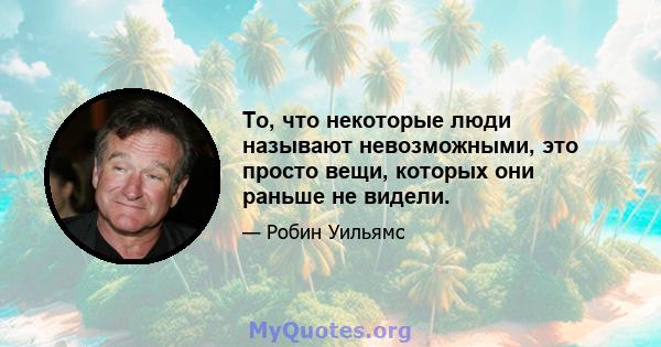 То, что некоторые люди называют невозможными, это просто вещи, которых они раньше не видели.