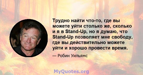 Трудно найти что-то, где вы можете уйти столько же, сколько и я в Stand-Up, но я думаю, что Stand-Up позволяет мне свободу, где вы действительно можете уйти и хорошо провести время.