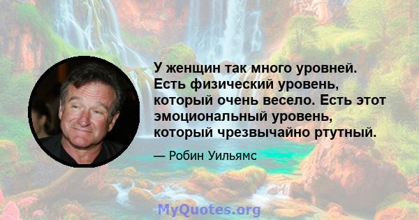 У женщин так много уровней. Есть физический уровень, который очень весело. Есть этот эмоциональный уровень, который чрезвычайно ртутный.