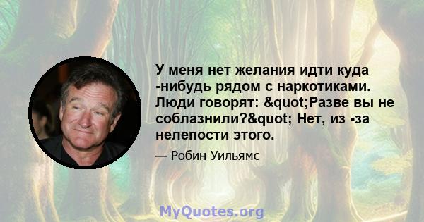 У меня нет желания идти куда -нибудь рядом с наркотиками. Люди говорят: "Разве вы не соблазнили?" Нет, из -за нелепости этого.