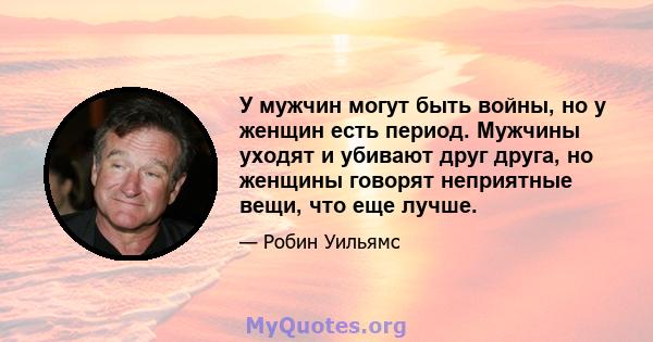 У мужчин могут быть войны, но у женщин есть период. Мужчины уходят и убивают друг друга, но женщины говорят неприятные вещи, что еще лучше.