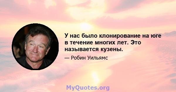 У нас было клонирование на юге в течение многих лет. Это называется кузены.