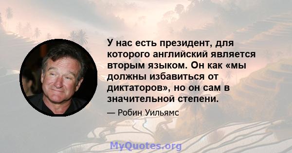 У нас есть президент, для которого английский является вторым языком. Он как «мы должны избавиться от диктаторов», но он сам в значительной степени.