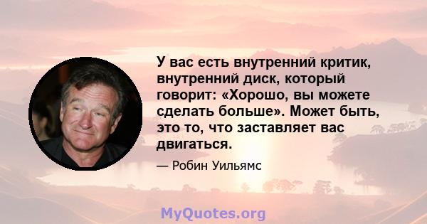 У вас есть внутренний критик, внутренний диск, который говорит: «Хорошо, вы можете сделать больше». Может быть, это то, что заставляет вас двигаться.