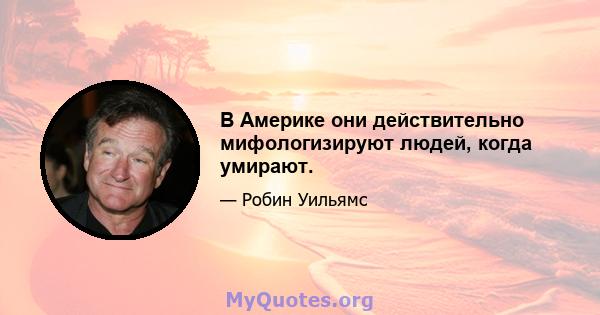 В Америке они действительно мифологизируют людей, когда умирают.