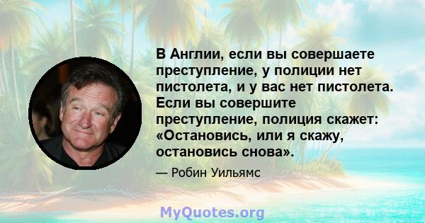 В Англии, если вы совершаете преступление, у полиции нет пистолета, и у вас нет пистолета. Если вы совершите преступление, полиция скажет: «Остановись, или я скажу, остановись снова».