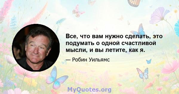 Все, что вам нужно сделать, это подумать о одной счастливой мысли, и вы летите, как я.