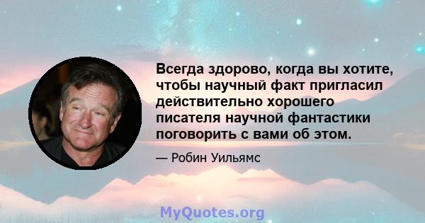 Всегда здорово, когда вы хотите, чтобы научный факт пригласил действительно хорошего писателя научной фантастики поговорить с вами об этом.