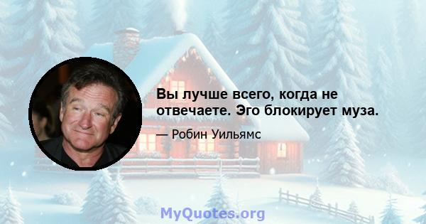 Вы лучше всего, когда не отвечаете. Эго блокирует муза.