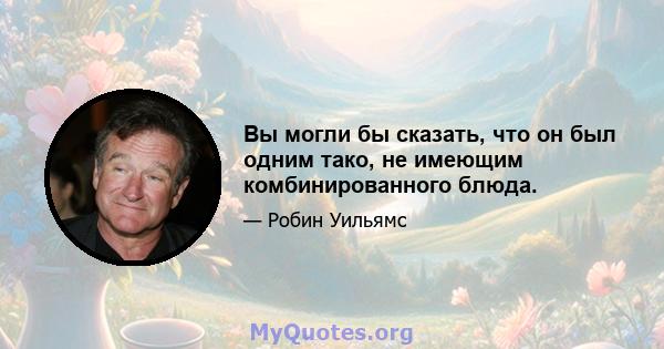 Вы могли бы сказать, что он был одним тако, не имеющим комбинированного блюда.