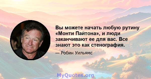 Вы можете начать любую рутину «Монти Пайтона», и люди заканчивают ее для вас. Все знают это как стенография.