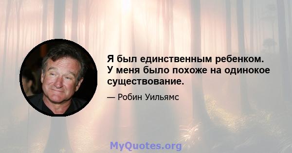 Я был единственным ребенком. У меня было похоже на одинокое существование.