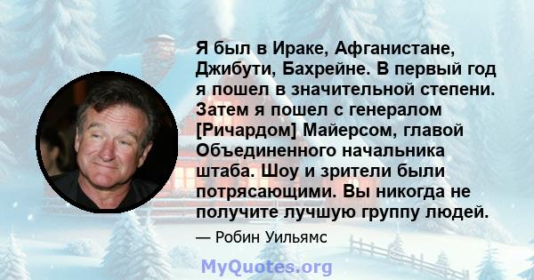 Я был в Ираке, Афганистане, Джибути, Бахрейне. В первый год я пошел в значительной степени. Затем я пошел с генералом [Ричардом] Майерсом, главой Объединенного начальника штаба. Шоу и зрители были потрясающими. Вы