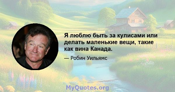 Я люблю быть за кулисами или делать маленькие вещи, такие как вина Канада.