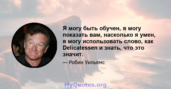 Я могу быть обучен, я могу показать вам, насколько я умен, я могу использовать слово, как Delicatessen и знать, что это значит.